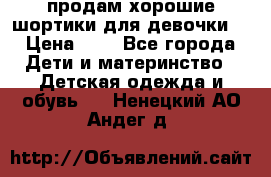 продам хорошие шортики для девочки  › Цена ­ 7 - Все города Дети и материнство » Детская одежда и обувь   . Ненецкий АО,Андег д.